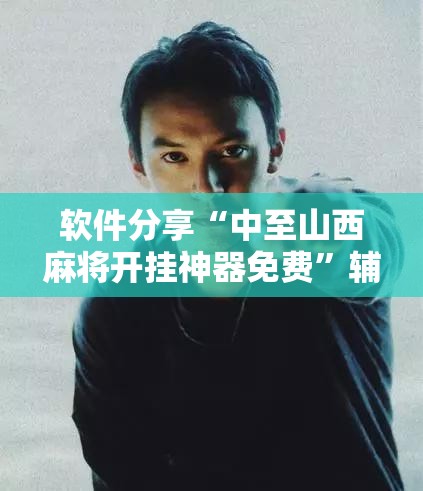 软件分享“中至山西麻将开挂神器免费”辅助详细步骤与使用技巧